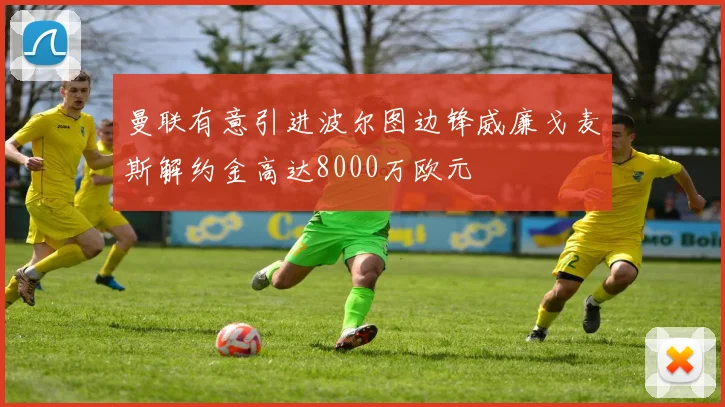 曼联有意引进波尔图边锋威廉戈麦斯解约金高达8000万欧元