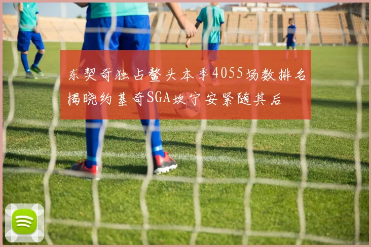 东契奇独占鳌头本季4055场数排名揭晓约基奇SGA坎宁安紧随其后