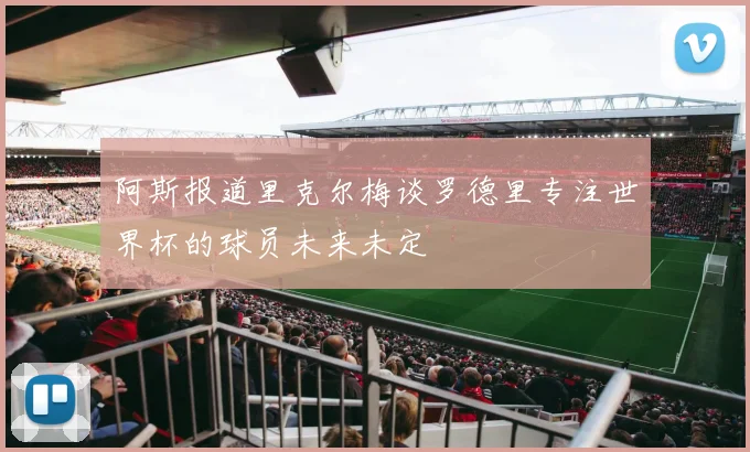 阿斯报道里克尔梅谈罗德里专注世界杯的球员未来未定