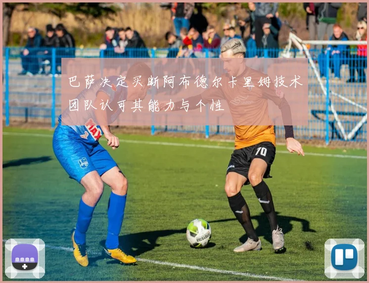 巴萨决定买断阿布德尔卡里姆技术团队认可其能力与个性