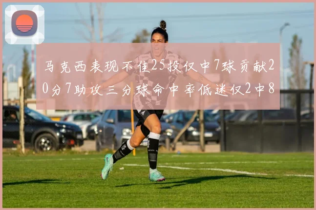 马克西表现不佳25投仅中7球贡献20分7助攻三分球命中率低迷仅2中8