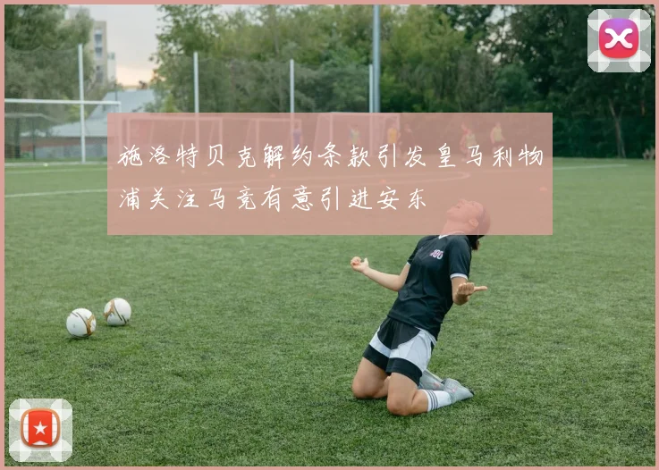 施洛特贝克解约条款引发皇马利物浦关注马竞有意引进安东