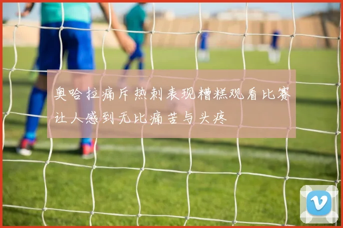 奥哈拉痛斥热刺表现糟糕观看比赛让人感到无比痛苦与头疼