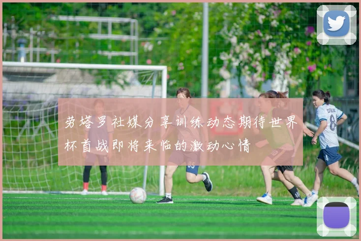 劳塔罗社媒分享训练动态期待世界杯首战即将来临的激动心情