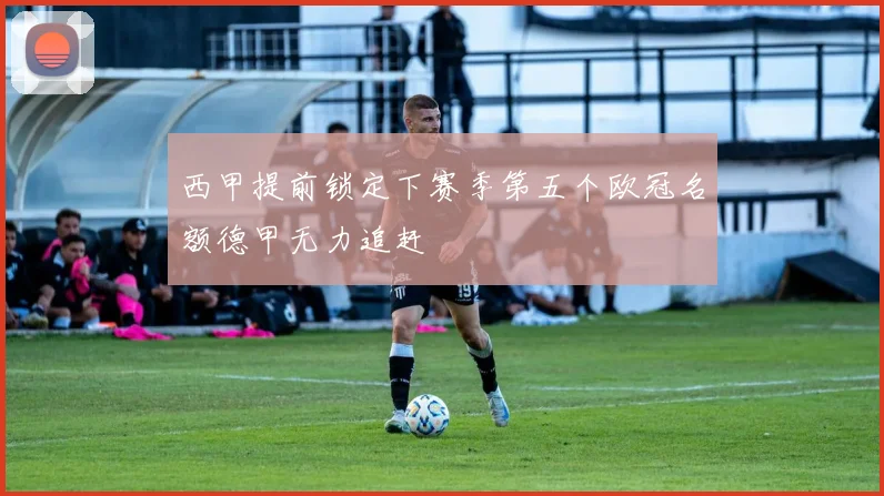 西甲提前锁定下赛季第五个欧冠名额德甲无力追赶