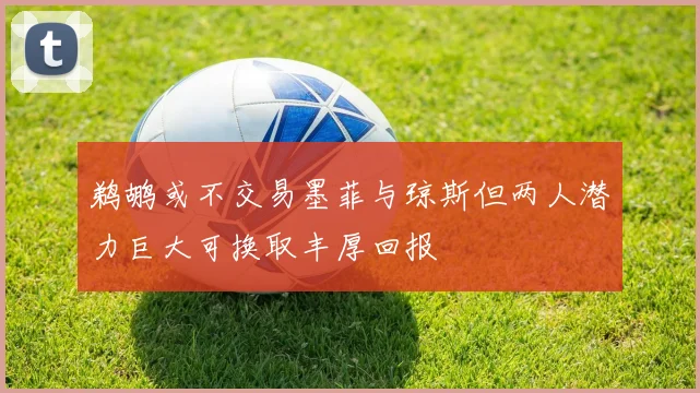 鹈鹕或不交易墨菲与琼斯但两人潜力巨大可换取丰厚回报