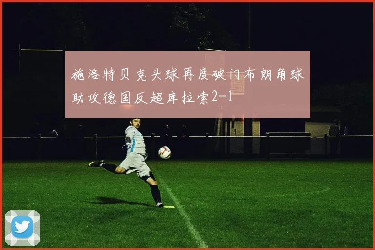 施洛特贝克头球再度破门布朗角球助攻德国反超库拉索2-1