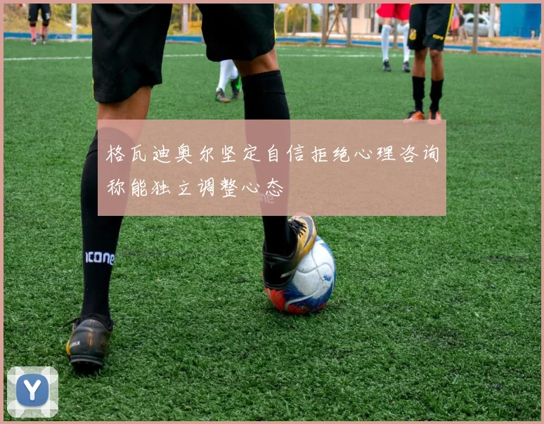 格瓦迪奥尔坚定自信拒绝心理咨询称能独立调整心态