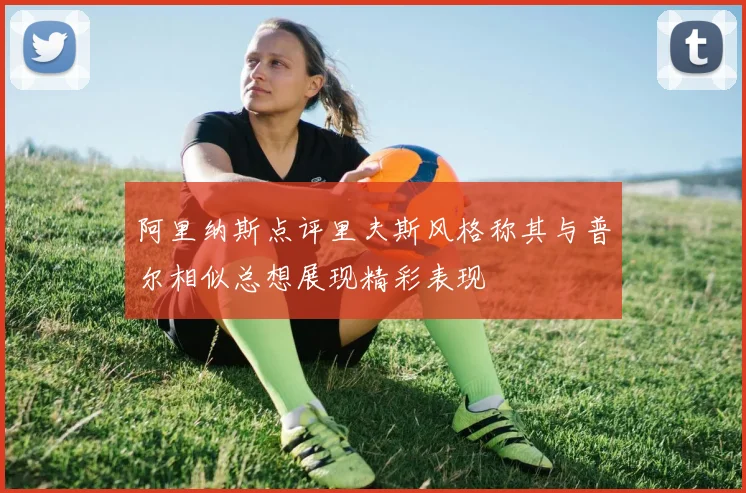 阿里纳斯点评里夫斯风格称其与普尔相似总想展现精彩表现