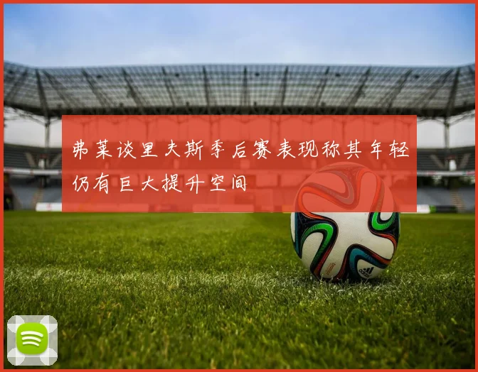 弗莱谈里夫斯季后赛表现称其年轻仍有巨大提升空间