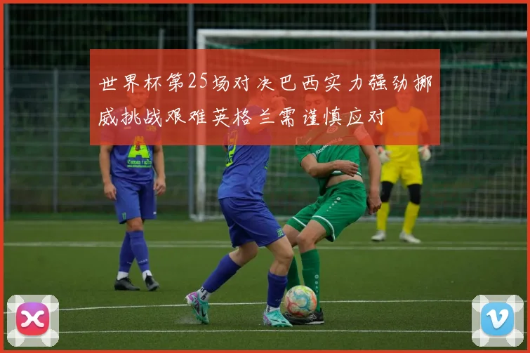世界杯第25场对决巴西实力强劲挪威挑战艰难英格兰需谨慎应对