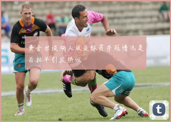 费舍尔谈湖人放走球员夺冠情况是否扯平引发热议